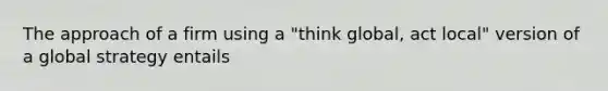 The approach of a firm using a "think global, act local" version of a global strategy entails