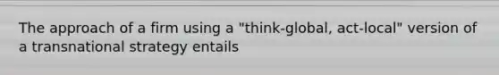The approach of a firm using a "think-global, act-local" version of a transnational strategy entails