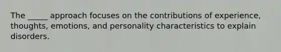 The _____ approach focuses on the contributions of experience, thoughts, emotions, and personality characteristics to explain disorders.