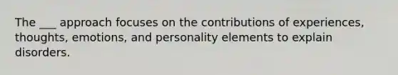 The ___ approach focuses on the contributions of experiences, thoughts, emotions, and personality elements to explain disorders.