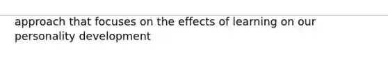 approach that focuses on the effects of learning on our personality development