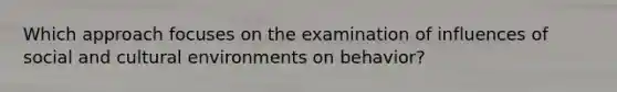 Which approach focuses on the examination of influences of social and cultural environments on behavior?