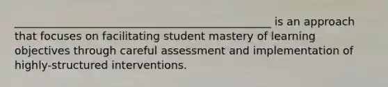 _______________________________________________ is an approach that focuses on facilitating student mastery of learning objectives through careful assessment and implementation of highly-structured interventions.