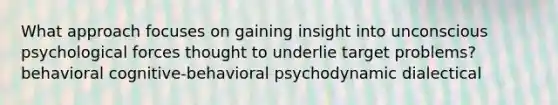 What approach focuses on gaining insight into unconscious psychological forces thought to underlie target problems? behavioral cognitive-behavioral psychodynamic dialectical