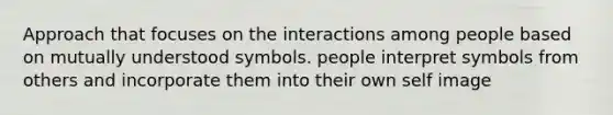 Approach that focuses on the interactions among people based on mutually understood symbols. people interpret symbols from others and incorporate them into their own self image