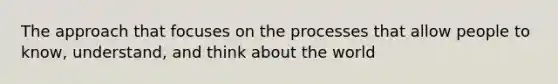 The approach that focuses on the processes that allow people to know, understand, and think about the world