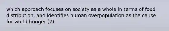 which approach focuses on society as a whole in terms of food distribution, and identifies human overpopulation as the cause for world hunger (2)