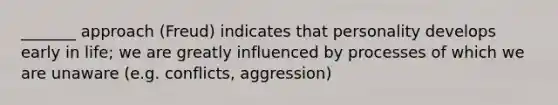 _______ approach (Freud) indicates that personality develops early in life; we are greatly influenced by processes of which we are unaware (e.g. conflicts, aggression)