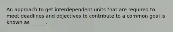 An approach to get interdependent units that are required to meet deadlines and objectives to contribute to a common goal is known as ______.