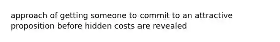 approach of getting someone to commit to an attractive proposition before hidden costs are revealed