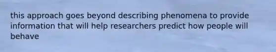 this approach goes beyond describing phenomena to provide information that will help researchers predict how people will behave