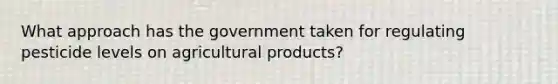 What approach has the government taken for regulating pesticide levels on agricultural products?