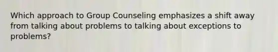 Which approach to Group Counseling emphasizes a shift away from talking about problems to talking about exceptions to problems?