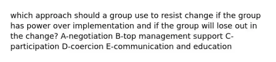 which approach should a group use to resist change if the group has power over implementation and if the group will lose out in the change? A-negotiation B-top management support C-participation D-coercion E-communication and education