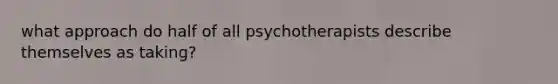 what approach do half of all psychotherapists describe themselves as taking?