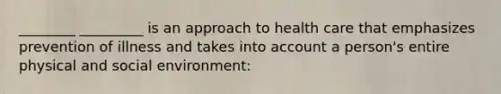 ________ _________ is an approach to health care that emphasizes prevention of illness and takes into account a person's entire physical and social environment: