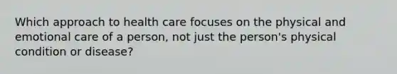 Which approach to health care focuses on the physical and emotional care of a person, not just the person's physical condition or disease?