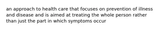 an approach to health care that focuses on prevention of illness and disease and is aimed at treating the whole person rather than just the part in which symptoms occur