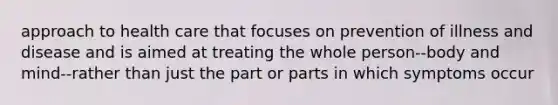 approach to health care that focuses on prevention of illness and disease and is aimed at treating the whole person--body and mind--rather than just the part or parts in which symptoms occur