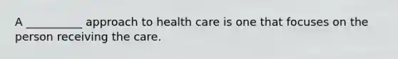 A __________ approach to health care is one that focuses on the person receiving the care.