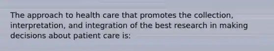 The approach to health care that promotes the collection, interpretation, and integration of the best research in making decisions about patient care is: