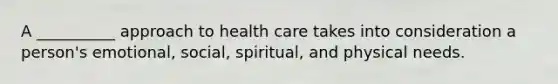 A __________ approach to health care takes into consideration a person's emotional, social, spiritual, and physical needs.