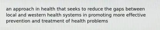 an approach in health that seeks to reduce the gaps between local and western health systems in promoting more effective prevention and treatment of health problems