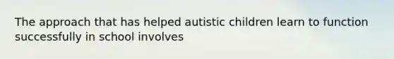 The approach that has helped autistic children learn to function successfully in school involves