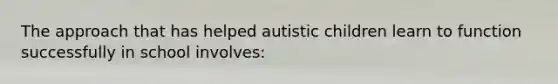 The approach that has helped autistic children learn to function successfully in school involves: