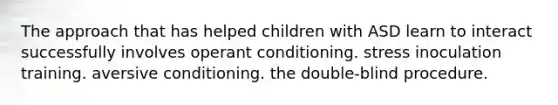 The approach that has helped children with ASD learn to interact successfully involves operant conditioning. stress inoculation training. aversive conditioning. the double-blind procedure.