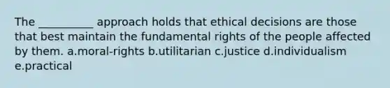 The __________ approach holds that ethical decisions are those that best maintain the fundamental rights of the people affected by them. a.moral-rights b.utilitarian c.justice d.individualism e.practical