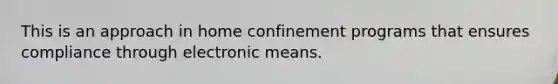 This is an approach in home confinement programs that ensures compliance through electronic means.