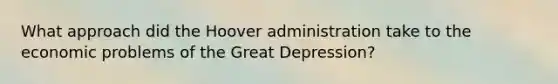 What approach did the Hoover administration take to the economic problems of the Great Depression?