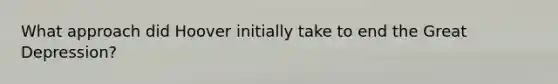 What approach did Hoover initially take to end the Great Depression?