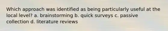 Which approach was identified as being particularly useful at the local level? a. brainstorming b. quick surveys c. passive collection d. literature reviews