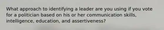 What approach to identifying a leader are you using if you vote for a politician based on his or her communication skills, intelligence, education, and assertiveness?