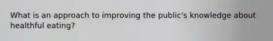 What is an approach to improving the public's knowledge about healthful eating?