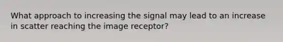 What approach to increasing the signal may lead to an increase in scatter reaching the image receptor?