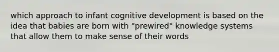 which approach to infant cognitive development is based on the idea that babies are born with "prewired" knowledge systems that allow them to make sense of their words