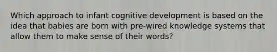 Which approach to infant cognitive development is based on the idea that babies are born with pre-wired knowledge systems that allow them to make sense of their words?