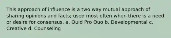 This approach of influence is a two way mutual approach of sharing opinions and facts; used most often when there is a need or desire for consensus. a. Quid Pro Quo b. Developmental c. Creative d. Counseling