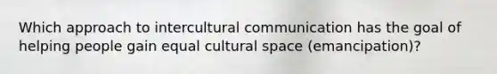 Which approach to intercultural communication has the goal of helping people gain equal cultural space (emancipation)?