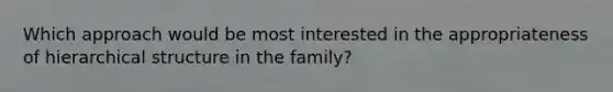 Which approach would be most interested in the appropriateness of hierarchical structure in the family?