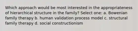 Which approach would be most interested in the appropriateness of hierarchical structure in the family? Select one: a. Bowenian family therapy b. human validation process model c. structural family therapy d. social constructionism