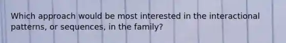 Which approach would be most interested in the interactional patterns, or sequences, in the family?