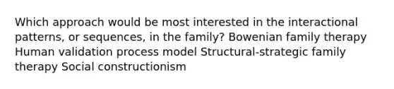 Which approach would be most interested in the interactional patterns, or sequences, in the family? Bowenian family therapy Human validation process model Structural-strategic family therapy Social constructionism