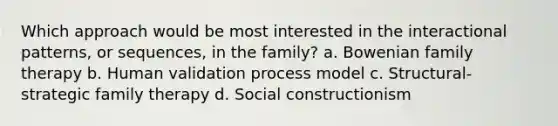 Which approach would be most interested in the interactional patterns, or sequences, in the family? a. Bowenian family therapy b. Human validation process model c. Structural-strategic family therapy d. Social constructionism