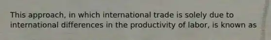 This approach, in which international trade is solely due to international differences in the productivity of labor, is known as