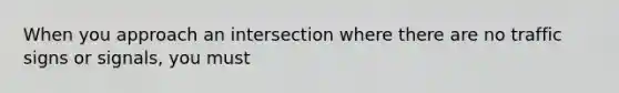 When you approach an intersection where there are no traffic signs or signals, you must