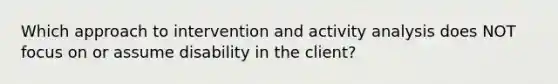 Which approach to intervention and activity analysis does NOT focus on or assume disability in the client?